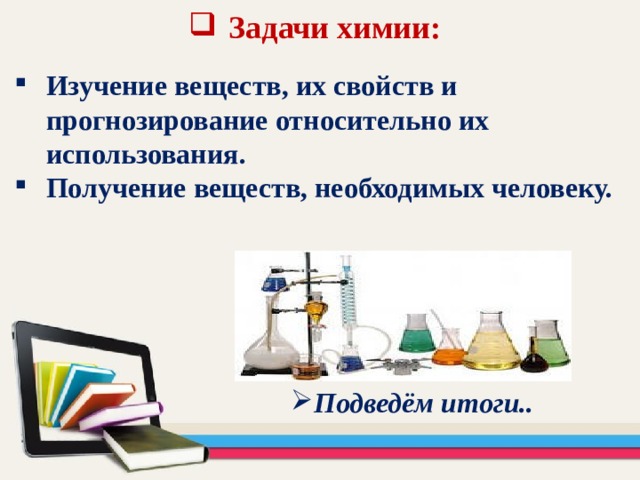 Задачи химии:   Изучение веществ, их свойств и прогнозирование относительно их использования. Получение веществ, необходимых человеку. Подведём итоги.. 