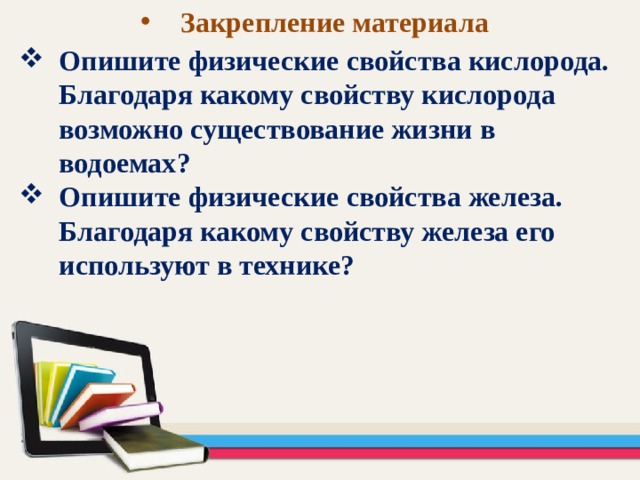Закрепление материала Опишите физические свойства кислорода. Благодаря какому свойству кислорода возможно существование жизни в водоемах? Опишите физические свойства железа. Благодаря какому свойству железа его используют в технике? 
