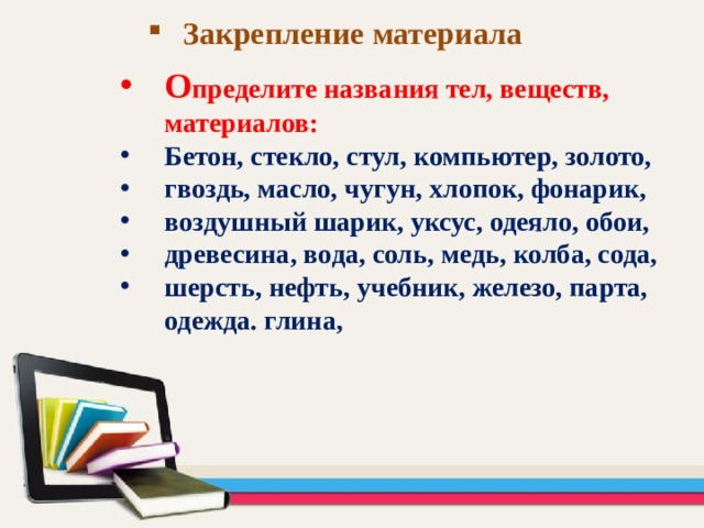 Закрепление материала О пределите названия тел, веществ, материалов: Бетон, стекло, стул, компьютер, золото, гвоздь, масло, чугун, хлопок, фонарик, воздушный шарик, уксус, одеяло, обои, древесина, вода, соль, медь, колба, сода, шерсть, нефть, учебник, железо, парта, одежда. глина, 