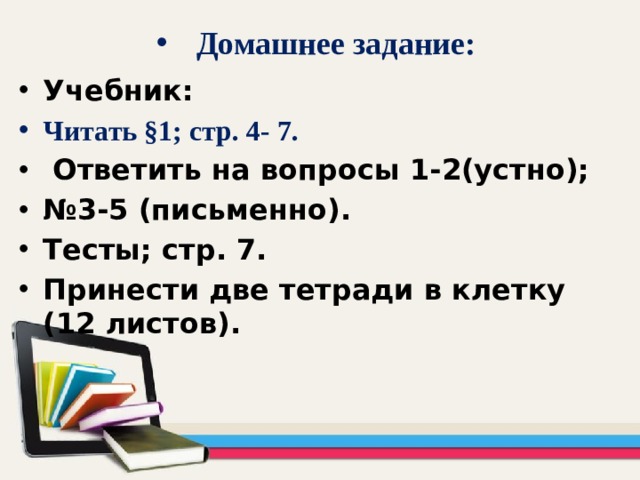 Домашнее задание: Учебник: Читать §1; стр. 4- 7.  Ответить на вопросы 1-2(устно); № 3-5 (письменно). Тесты; стр. 7. Принести две тетради в клетку (12 листов).  