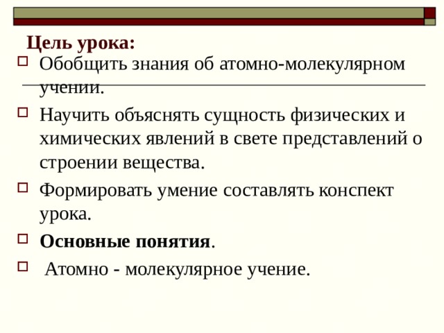 Цель урока: Обобщить знания об атомно-молекулярном учении. Научить объяснять сущность физических и химических явлений в свете представлений о строении вещества. Формировать умение составлять конспект урока. Основные понятия .  Атомно - молекулярное учение. 