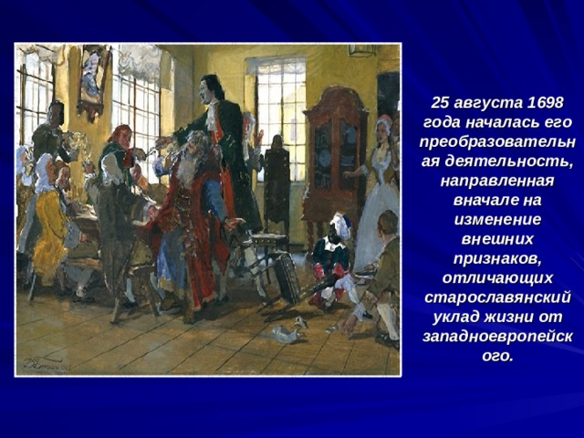 25 августа 1698 года началась его преобразовательная деятельность, направленная вначале на изменение внешних признаков, отличающих старославянский уклад жизни от западноевропейского. 