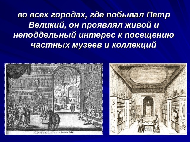 во всех городах, где побывал Петр Великий, он проявлял живой и неподдельный интерес к посещению частных музеев и коллекций 
