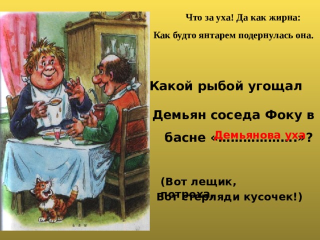 Что за уха! Да как жирна: Как будто янтарем подернулась она. Какой рыбой угощал Демьян соседа Фоку в Демьянова уха басне «……………….»? (Вот лещик, потроха, Вот стерляди кусочек!) 