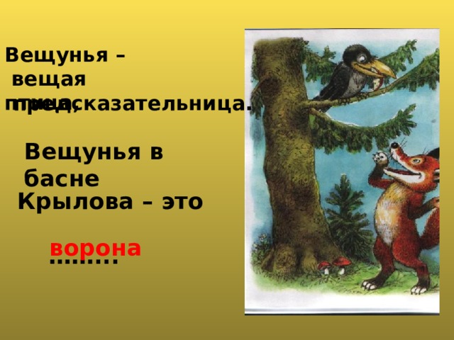  Вещунья –  вещая птица,  предсказательница. Вещунья в басне  Крылова – это  …… ... ворона 