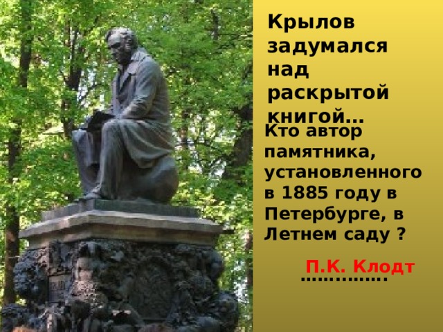 Крылов задумался над раскрытой книгой…    Кто автор памятника, установленного в 1885 году в Петербурге, в Летнем саду ?  …… ..……. П.К. Клодт 