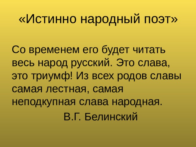 «Истинно народный поэт» Со временем его будет читать весь народ русский. Это слава, это триумф! Из всех родов славы самая лестная, самая неподкупная слава народная.  В.Г. Белинский 