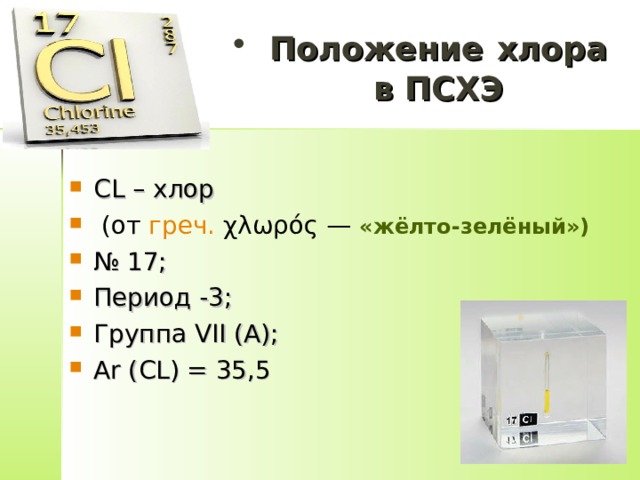 Положение  хлора в ПСХЭ CL – хлор  (от  греч.  χλωρός — «жёлто-зелёный»)   № 17; Период -3; Группа V І І (A); А r ( CL ) = 35,5 