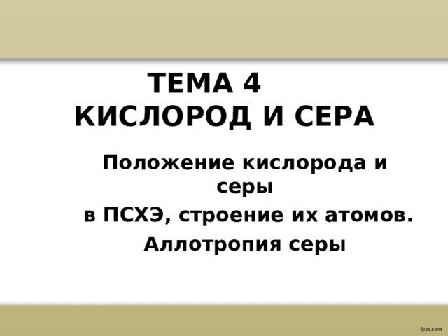 ТЕМА 4  КИСЛОРОД И СЕРА Положение кислорода и серы  в ПСХЭ, строение их атомов. Аллотропия серы  