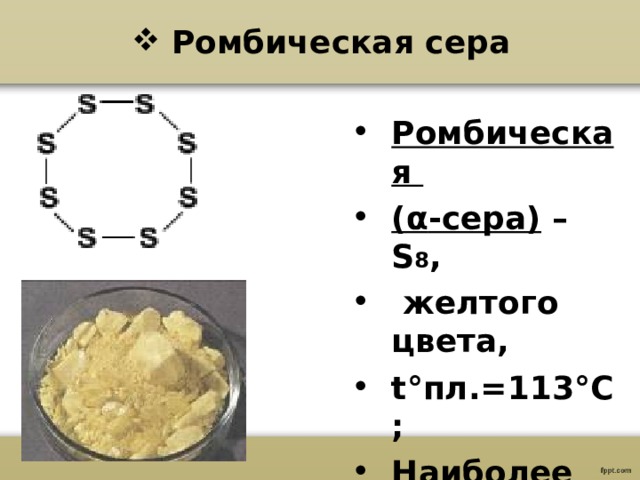 Ромбическая сера Ромбическая ( α -сера) – S 8 ,  желтого цвета, t° пл.=113 °C ; Наиболее устойчивая модификация 