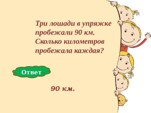 Три лошади в упряжке пробежали 90 км. Сколько километров пробежала каждая ? Три лошади в упряжке пробежали 90 км. Сколько километров пробежала каждая ? Три лошади в упряжке пробежали 90 км. Сколько километров пробежала каждая ? Три лошади в упряжке пробежали 90 км. Сколько километров пробежала каждая ? Три лошади в упряжке пробежали 90 км. Сколько километров пробежала каждая ?                     90 км. Ответ 