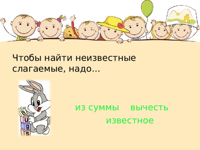 Чтобы найти неизвестные слагаемые, надо…     из суммы вычесть  известное    