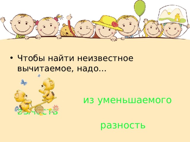 Чтобы найти неизвестное вычитаемое, надо…  из уменьшаемого вычесть  разность 