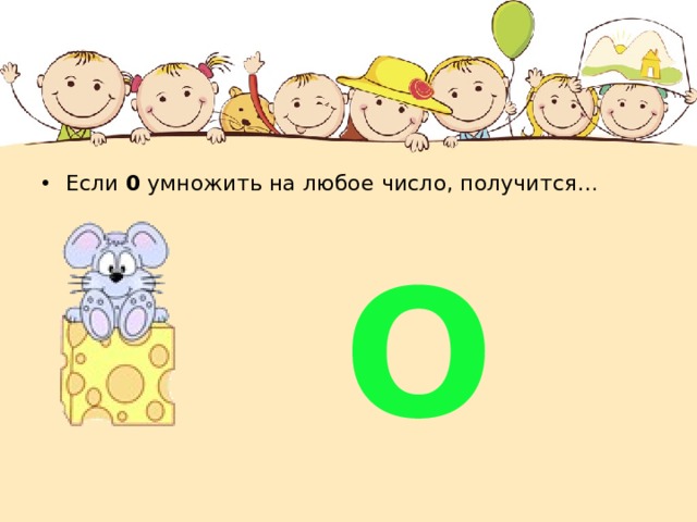 Если 0 умножить на любое число, получится…  О  