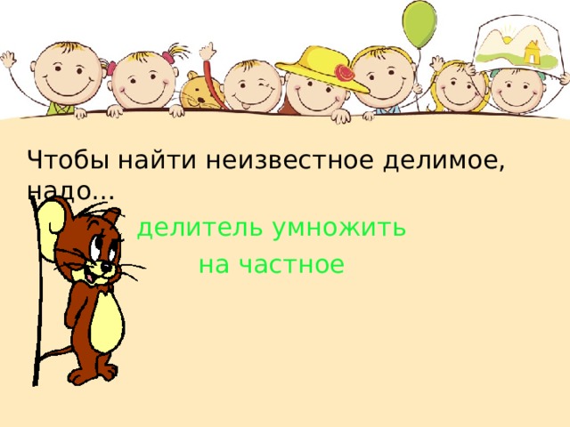 Чтобы найти неизвестное делимое, надо… делитель умножить на частное 