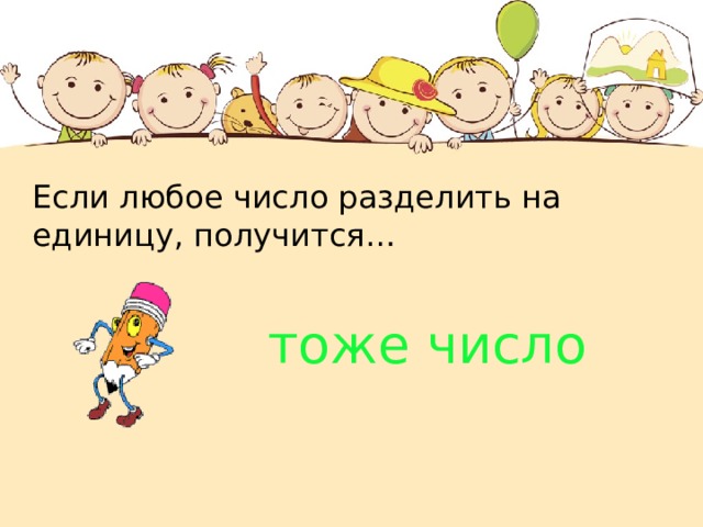 Если любое число разделить на единицу, получится…  тоже число 