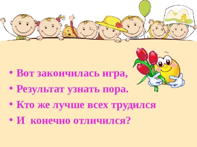  Вот закончилась игра, Результат узнать пора. Кто же лучше всех трудился И конечно отличился?  