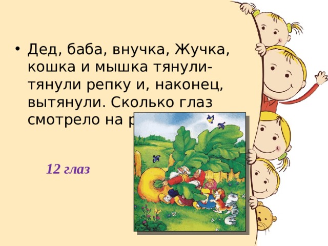 Дед, баба, внучка, Жучка, кошка и мышка тянули-тянули репку и, наконец, вытянули. Сколько глаз смотрело на репку? 12 глаз 