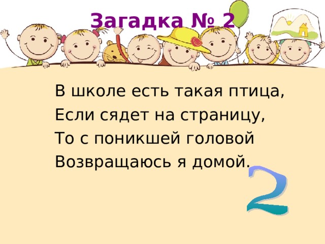 Загадка №  2 В школе есть такая птица, Если сядет на страницу, То с поникшей головой Возвращаюсь я домой. 