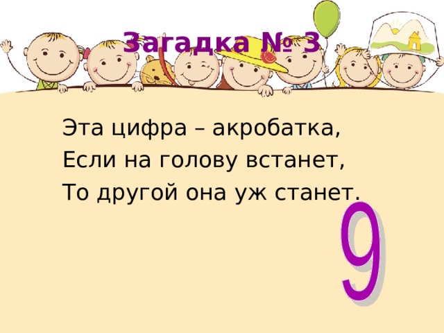 Загадка №  3 Эта цифра – акробатка, Если на голову встанет, То другой она уж станет. 