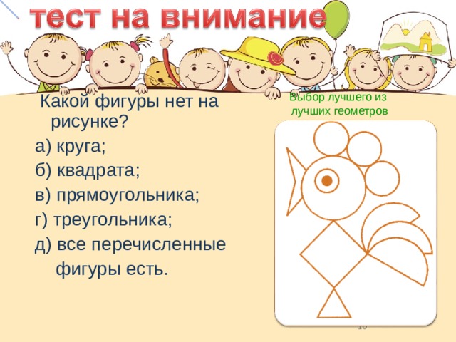 Выбор лучшего из лучших геометров  Какой фигуры нет на рисунке? а) круга; б) квадрата; в) прямоугольника; г) треугольника; д) все перечисленные  фигуры есть.  