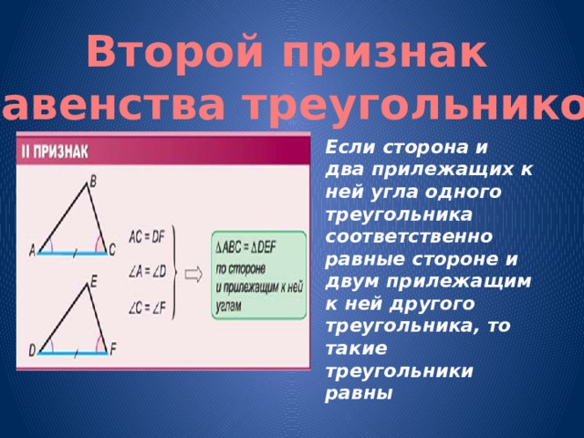 Второй признак равенства треугольников Если сторона и два прилежащих к ней угла одного треугольника соответственно равные стороне и двум прилежащим к ней другого треугольника, то такие треугольники равны 
