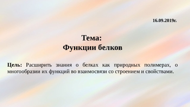 16.09.2019г.  Тема: Функции белков  Цель: Расширить знания о белках как природных полимерах, о многообразии их функций во взаимосвязи со строением и свойствами. 