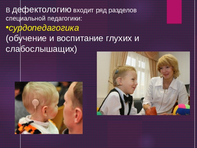 В дефектологию входит ряд разделов специальной педагогики: сурдопедагогика  (обучение и воспитание глухих и слабослышащих) 