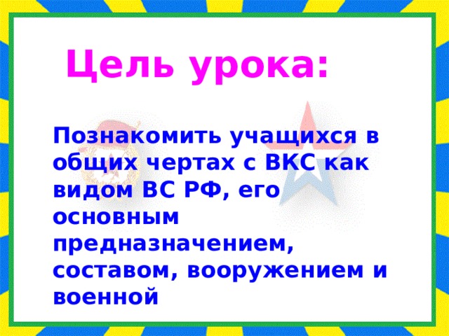 Цель урока: Познакомить учащихся в общих чертах с ВКС как видом ВС РФ, его основным предназначением, составом, вооружением и военной 