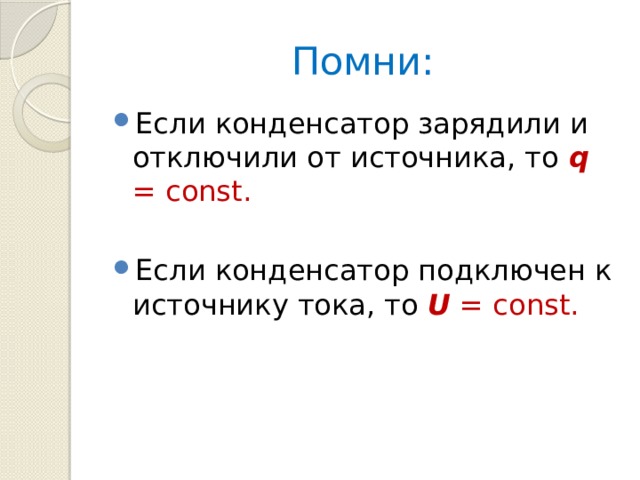 Помни: Если конденсатор зарядили и отключили от источника, то q  = const. Если конденсатор подключен к источнику тока, то U = const. 