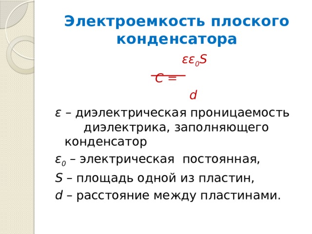 Электроемкость плоского конденсатора  εε 0 S  C =  d ε – диэлектрическая проницаемость диэлектрика, заполняющего конденсатор ε 0 – электрическая  постоянная, S – площадь одной из пластин, d – расстояние между пластинами. 