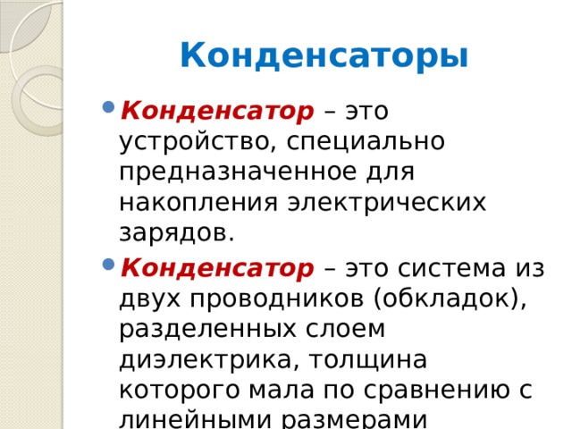 Конденсаторы Конденсатор  – это устройство, специально предназначенное для накопления электрических зарядов. Конденсатор  – это система из двух проводников (обкладок), разделенных слоем диэлектрика, толщина которого мала по сравнению с линейными размерами проводников. 