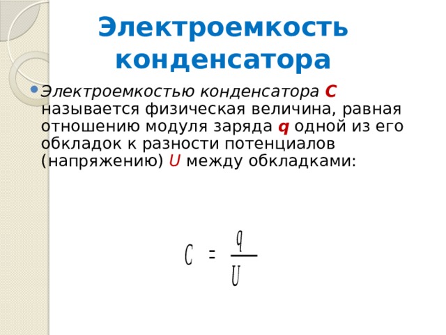 Электроемкость конденсатора Электроемкостью конденсатора  С  называется физическая величина, равная отношению модуля заряда q одной из его обкладок к разности потенциалов (напряжению) U между обкладками: 