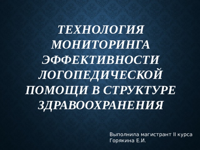 Технология мониторинга эффективности логопедической помощи в структуре здравоохранения Выполнила магистрант II курса Горякина Е.И. 