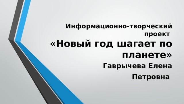 Информационно-творческий проект  «Новый год шагает по планете» Гаврычева Елена Петровна 