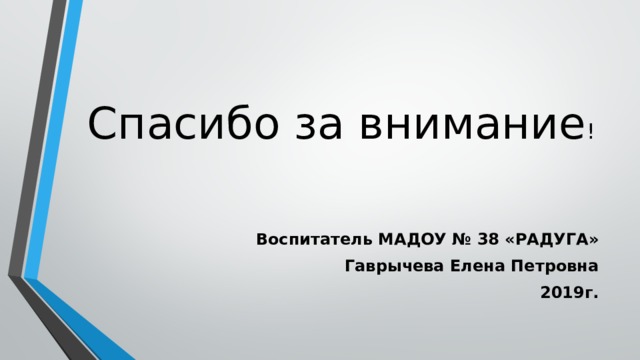 Спасибо за внимание ! Воспитатель МАДОУ № 38 «РАДУГА» Гаврычева Елена Петровна 2019г. 