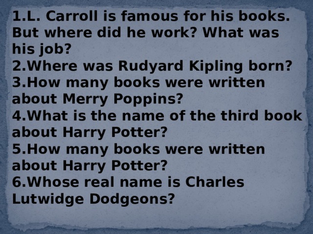 L. Carroll is famous for his books. But where did he work? What was his job? Where was Rudyard Kipling born? How many books were written about Merry Poppins? What is the name of the third book about Harry Potter? How many books were written about Harry Potter? Whose real name is Charles Lutwidge Dodgeons?