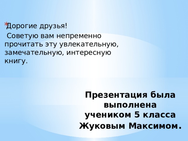 Дорогие друзья!  Советую вам непременно прочитать эту увлекательную, замечательную, интересную книгу. Презентация была выполнена  учеником 5 класса  Жуковым Максимом . 