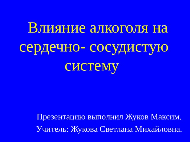  Влияние алкоголя на  сердечно- сосудистую систему Презентацию выполнил Жуков Максим. Учитель: Жукова Светлана Михайловна. 