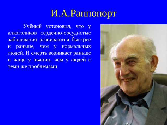 И.А.Раппопорт  Учёный установил, что у алкоголиков сердечно-сосудистые заболевания развиваются быстрее и раньше, чем у нормальных людей. И смерть возникает раньше и чаще у пьяниц, чем у людей с теми же проблемами. 