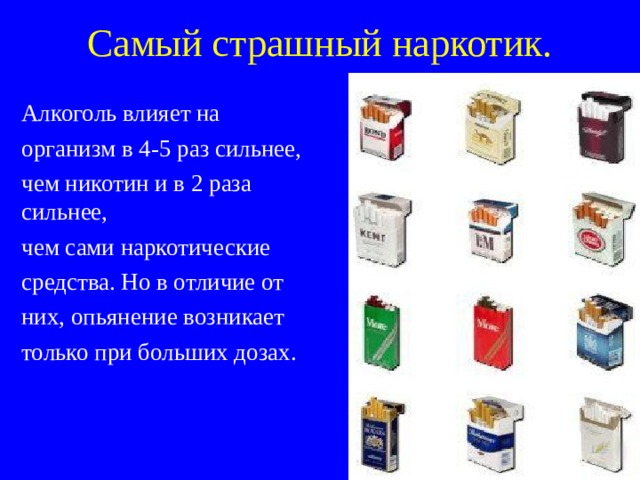 Самый страшный наркотик. Алкоголь влияет на организм в 4-5 раз сильнее, чем никотин и в 2 раза сильнее, чем сами наркотические средства. Но в отличие от них, опьянение возникает только при больших дозах. 