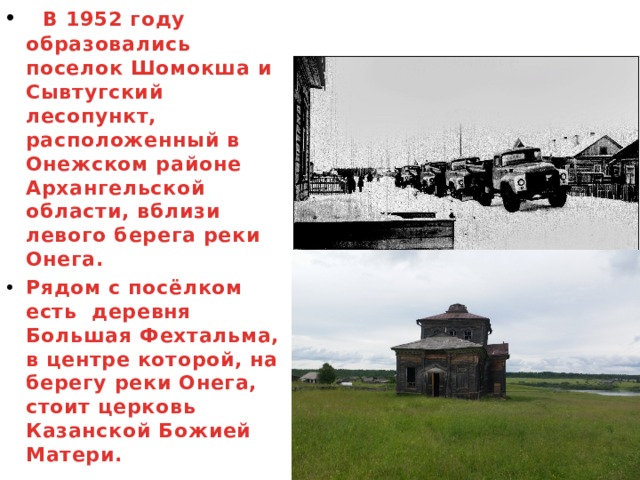  В 1952 году образовались поселок Шомокша и Сывтугский лесопункт, расположенный в Онежском районе Архангельской области, вблизи левого берега реки Онега. Рядом с посёлком есть деревня Большая Фехтальма, в центре которой, на берегу реки Онега, стоит церковь Казанской Божией Матери. 