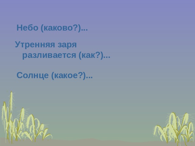 Небо (каково?)... Утренняя заря разливается (как?)...      Солнце (какое?)... 