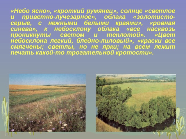 «Небо ясно», «кроткий румянец», солнце «светлое и приветно-лучезарное», облака «золотисто-серые, с нежными белыми краями», «ровная синева», к небосклону облака «все насквозь проникнуты светом и теплотой». «Цвет небосклона легкий, бледно-лиловый», «краски все смягчены; светлы, но не ярки; на всем лежит печать какой-то трогательной кротости».    