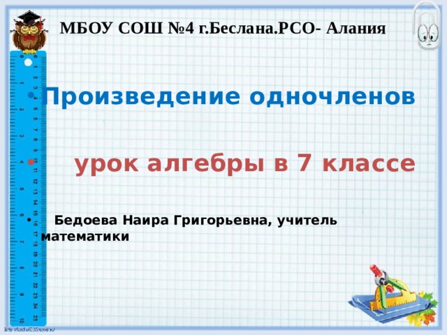 МБОУ СОШ №4 г.Беслана.РСО- Алания   Произведение одночленов   урок алгебры в 7 классе   Бедоева Наира Григорьевна, учитель математики 