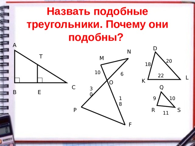 Назвать подобные треугольники. Почему они подобны? А D N Т М 20 18 10 6 22 L K O С Q 30 Е В 9 18 10 S R P 11 F 