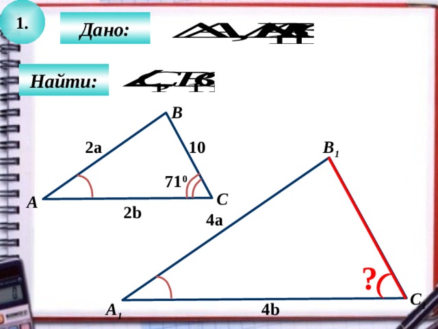1.  Дано:  Найти: B 2a B 1 10 71 0 C А 2b 4a ? C 1 4b А 1 