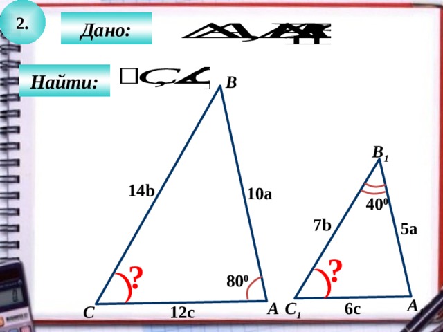 2.  Дано:  Найти: B B 1 14b 10a 40 0 7b 5a ? ? 80 0 А 1 C 1 6c А 12c C  