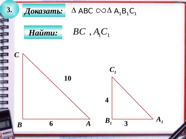 3. Доказать: А 1 В 1 С 1 ABC Найти: C C 1 10 4 А 1 B 1 3 A 6 B 