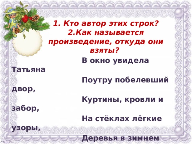 1. Кто автор этих строк?  2.Как называется произведение, откуда они взяты?   В окно увидела Татьяна  Поутру побелевший двор,  Куртины, кровли и забор,  На стёклах лёгкие узоры,  Деревья в зимнем серебре…  3.  Что представляет, с точки зрения физики, «на стёклах лёгкие узоры»? 